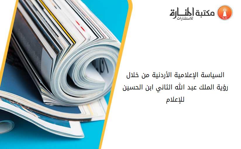 السياسة الإعلامية الأردنية من خلال رؤية الملك عبد الله الثاني ابن الحسين للإعلام