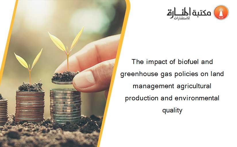 The impact of biofuel and greenhouse gas policies on land management agricultural production and environmental quality