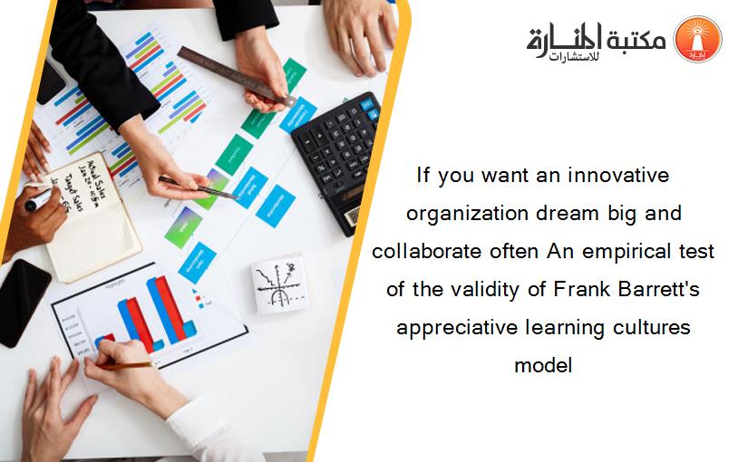 If you want an innovative organization dream big and collaborate often An empirical test of the validity of Frank Barrett's appreciative learning cultures model