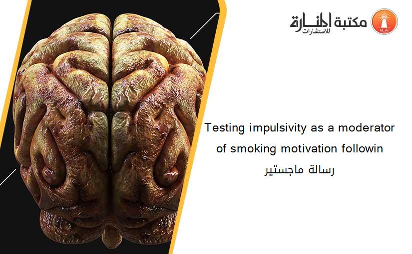 Testing impulsivity as a moderator of smoking motivation followin رسالة ماجستير