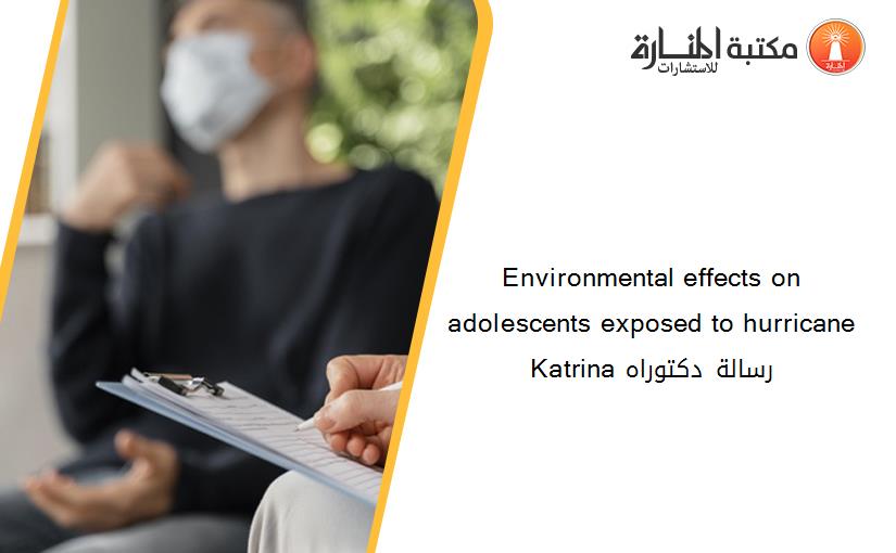 Environmental effects on adolescents exposed to hurricane Katrina رسالة دكتوراه