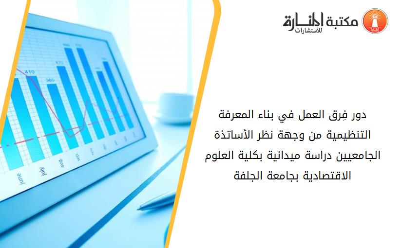 دور فِرق العمل في بناء المعرفة التنظيمية من وجهة نظر الأساتذة الجامعيين دراسة ميدانية بكلية العلوم الاقتصادية بجامعة الجلفة