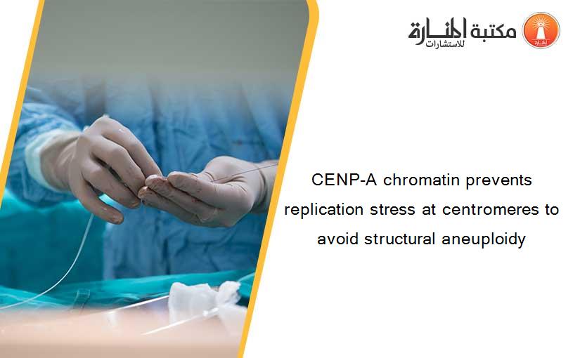 CENP-A chromatin prevents replication stress at centromeres to avoid structural aneuploidy