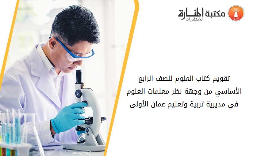 تقويم كتاب العلوم للصف الرابع الأساسي من وجهة نظر معلمات العلوم في مديرية تربية وتعليم عمان الأولى