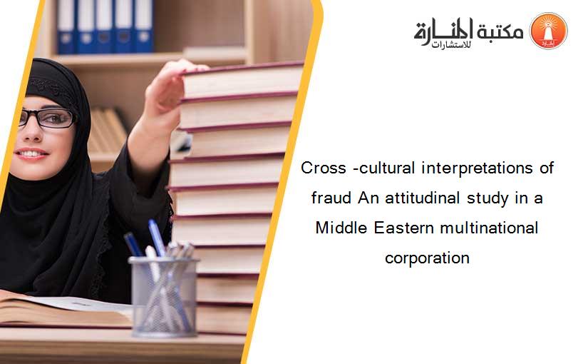 Cross -cultural interpretations of fraud An attitudinal study in a Middle Eastern multinational corporation