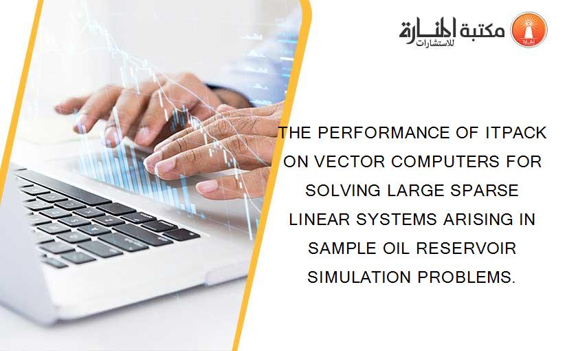THE PERFORMANCE OF ITPACK ON VECTOR COMPUTERS FOR SOLVING LARGE SPARSE LINEAR SYSTEMS ARISING IN SAMPLE OIL RESERVOIR SIMULATION PROBLEMS.