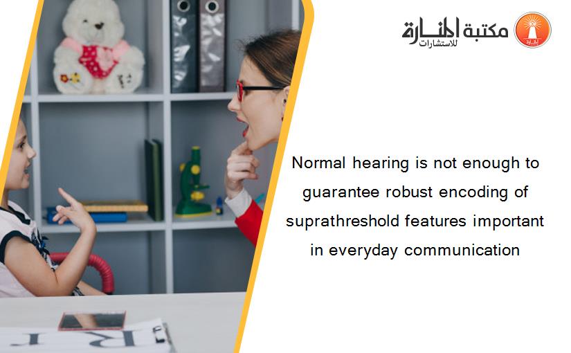 Normal hearing is not enough to guarantee robust encoding of suprathreshold features important in everyday communication