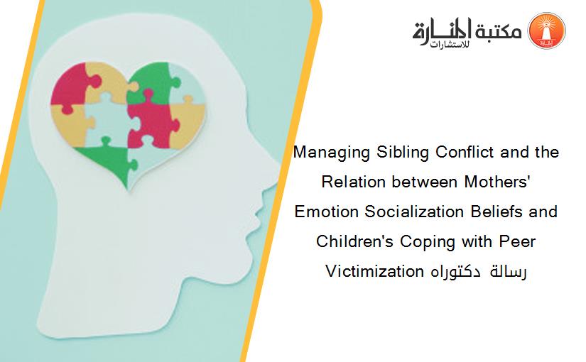 Managing Sibling Conflict and the Relation between Mothers' Emotion Socialization Beliefs and Children's Coping with Peer Victimization رسالة دكتوراه