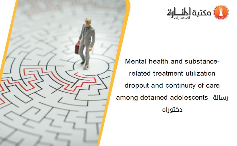 Mental health and substance-related treatment utilization dropout and continuity of care among detained adolescents رسالة دكتوراه