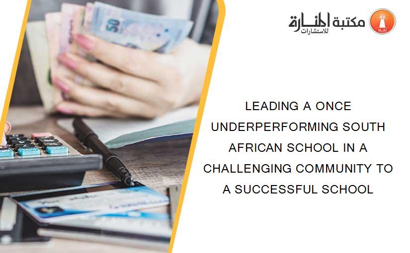 LEADING A ONCE UNDERPERFORMING SOUTH AFRICAN SCHOOL IN A CHALLENGING COMMUNITY TO A SUCCESSFUL SCHOOL