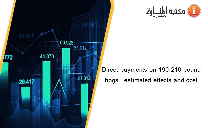 Direct payments on 190-210 pound hogs_ estimated effects and cost