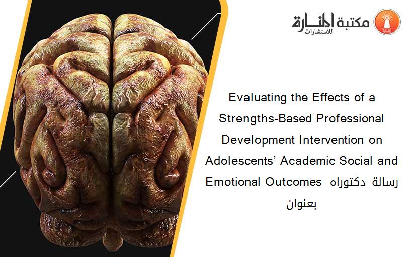 Evaluating the Effects of a Strengths-Based Professional Development Intervention on Adolescents’ Academic Social and Emotional Outcomes رسالة دكتوراه بعنوان