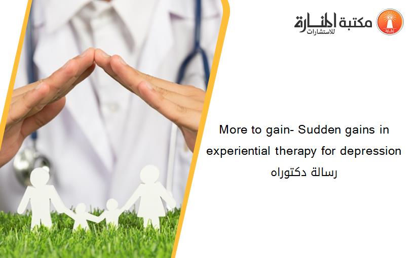 More to gain- Sudden gains in experiential therapy for depression رسالة دكتوراه