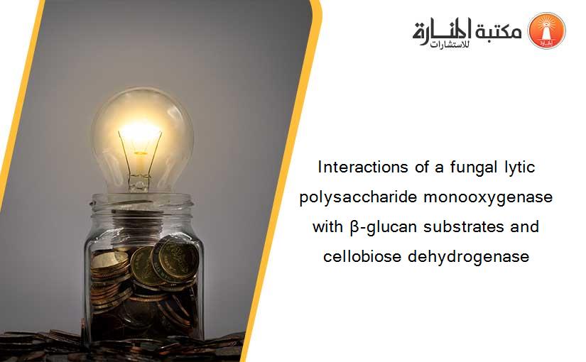 Interactions of a fungal lytic polysaccharide monooxygenase with β-glucan substrates and cellobiose dehydrogenase