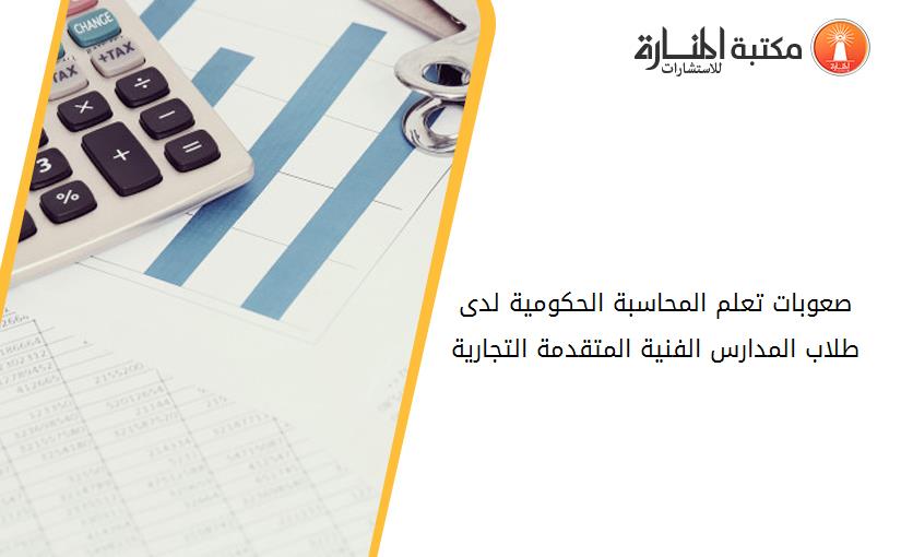 صعوبات تعلم المحاسبة الحكومية لدى طلاب المدارس الفنية المتقدمة التجارية