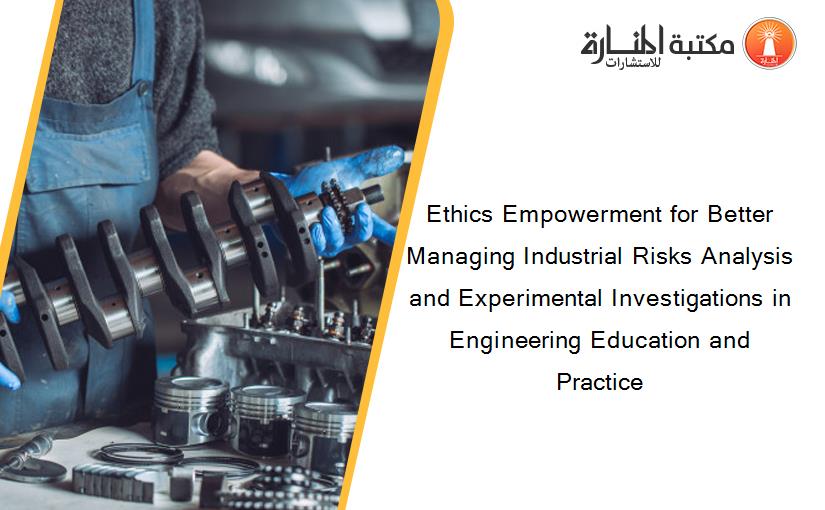 Ethics Empowerment for Better Managing Industrial Risks Analysis and Experimental Investigations in Engineering Education and Practice