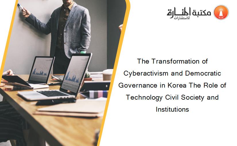 The Transformation of Cyberactivism and Democratic Governance in Korea The Role of Technology Civil Society and Institutions