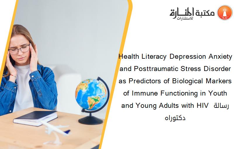 Health Literacy Depression Anxiety and Posttraumatic Stress Disorder as Predictors of Biological Markers of Immune Functioning in Youth and Young Adults with HIV رسالة دكتوراه