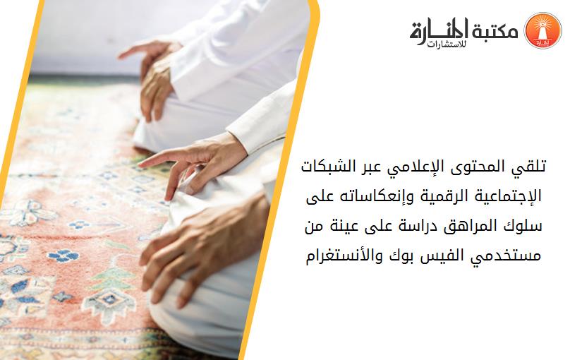 تلقي المحتوى الإعلامي عبر الشبكات الإجتماعية الرقمية وإنعكاساته على سلوك المراهق دراسة على عينة من مستخدمي الفيس بوك والأنستغرام