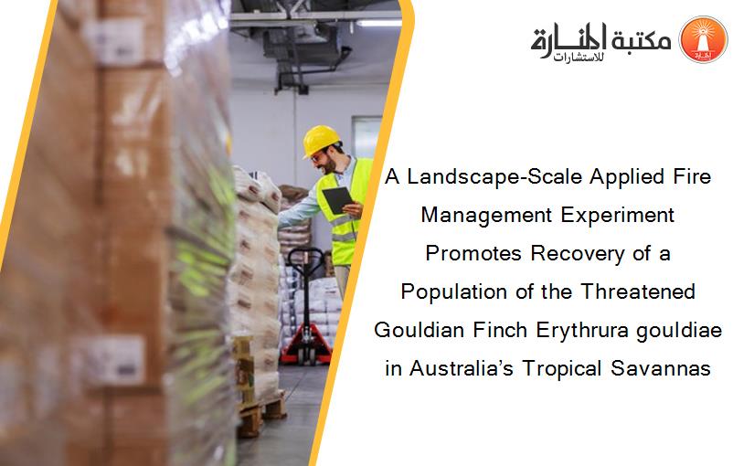 A Landscape-Scale Applied Fire Management Experiment Promotes Recovery of a Population of the Threatened Gouldian Finch Erythrura gouldiae in Australia’s Tropical Savannas