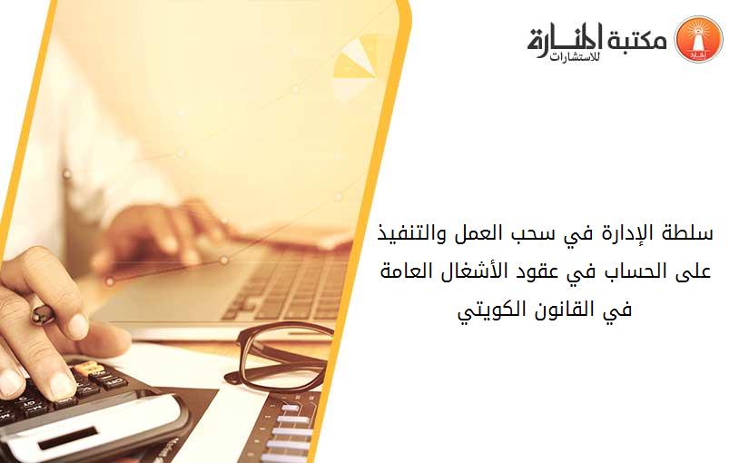 سلطة الإدارة في سحب العمل والتنفيذ على الحساب في عقود الأشغال العامة في القانون الكويتي