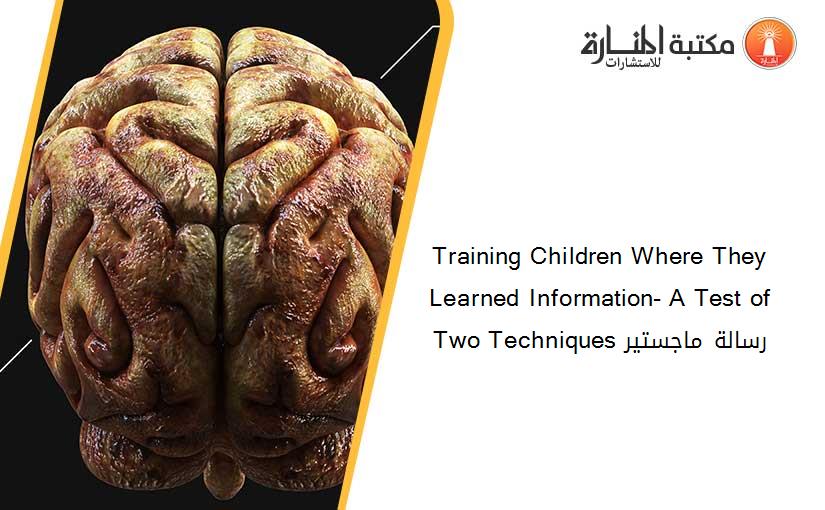 Training Children Where They Learned Information- A Test of Two Techniques رسالة ماجستير