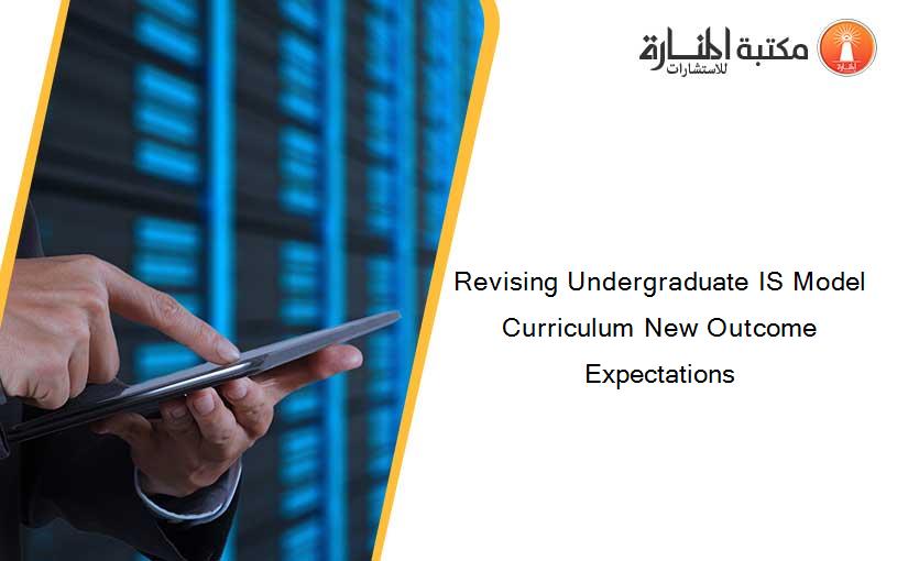 Revising Undergraduate IS Model Curriculum New Outcome Expectations