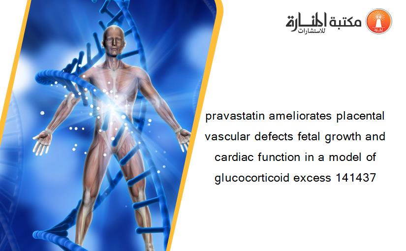 pravastatin ameliorates placental vascular defects fetal growth and cardiac function in a model of glucocorticoid excess 141437