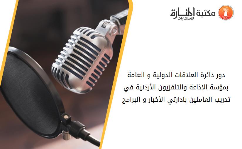 دور دائرة العلاقات الدولية و العامة بمؤسة الإذاعة والتلفزيون الأردنية في تدريب العاملين بادارتي الأخبار و البرامج