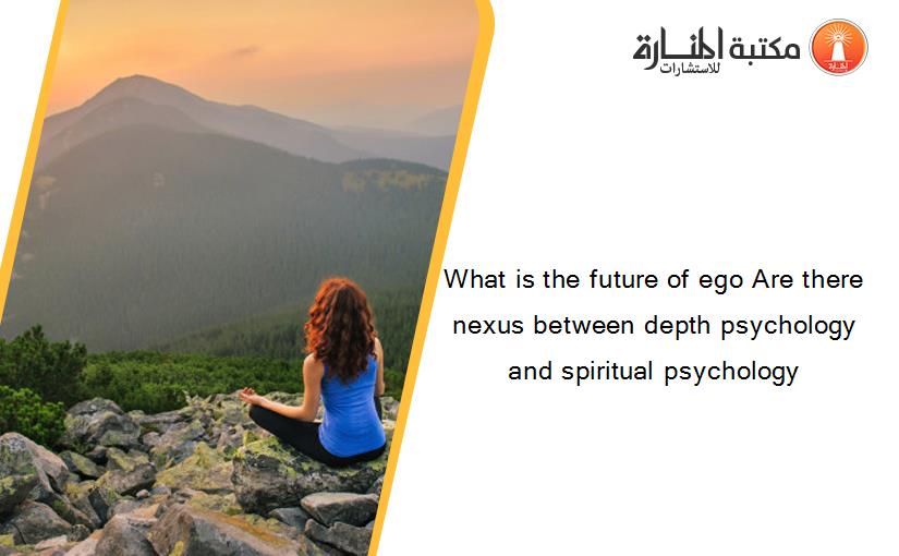 What is the future of ego Are there nexus between depth psychology and spiritual psychology