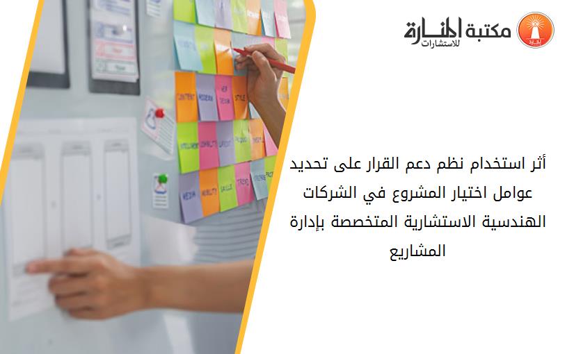 أثر استخدام نظم دعم القرار على تحديد عوامل اختيار المشروع في الشركات الهندسية الاستشارية المتخصصة بإدارة المشاريع