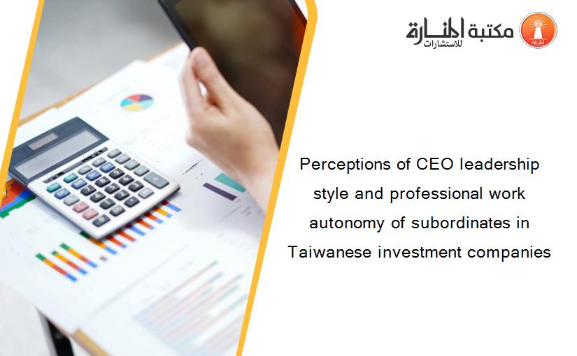 Perceptions of CEO leadership style and professional work autonomy of subordinates in Taiwanese investment companies