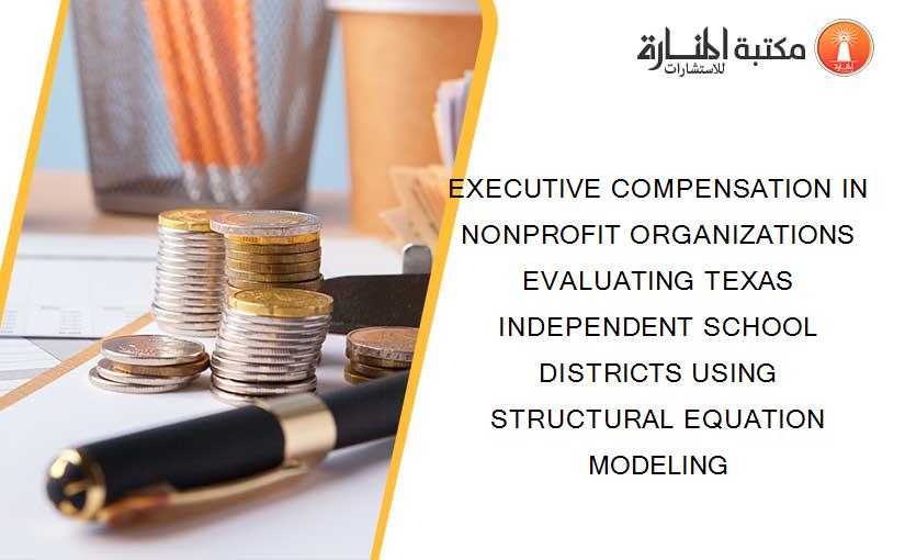 EXECUTIVE COMPENSATION IN NONPROFIT ORGANIZATIONS EVALUATING TEXAS INDEPENDENT SCHOOL DISTRICTS USING STRUCTURAL EQUATION MODELING