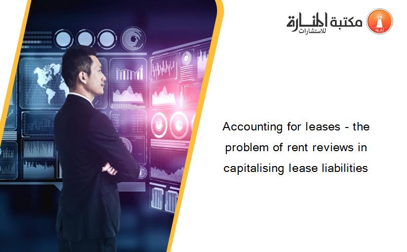Accounting for leases - the problem of rent reviews in capitalising lease liabilities