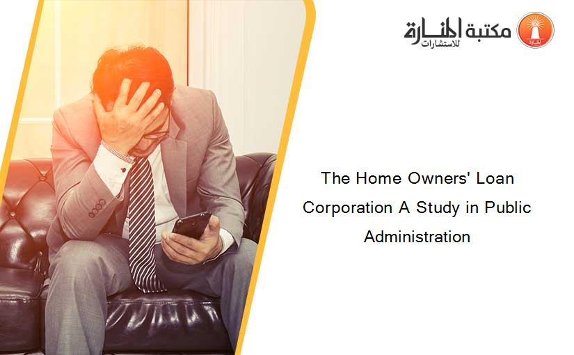 The Home Owners' Loan Corporation A Study in Public Administration