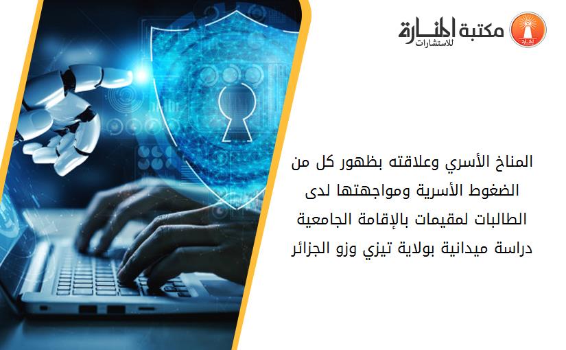 المناخ الأسري وعلاقته بظهور كل من الضغوط الأسرية ومواجهتها لدى الطالبات لمقيمات بالإقامة الجامعية دراسة ميدانية بولاية تيزي وزو الجزائر