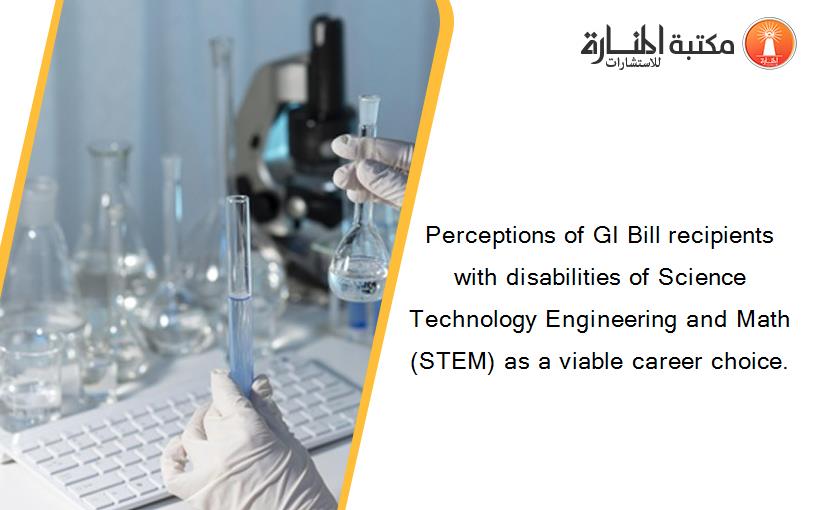Perceptions of GI Bill recipients with disabilities of Science Technology Engineering and Math (STEM) as a viable career choice.