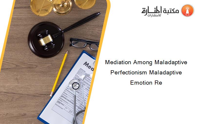 Mediation Among Maladaptive Perfectionism Maladaptive Emotion Re
