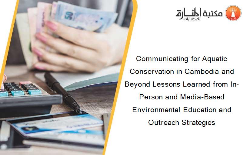 Communicating for Aquatic Conservation in Cambodia and Beyond Lessons Learned from In-Person and Media-Based Environmental Education and Outreach Strategies