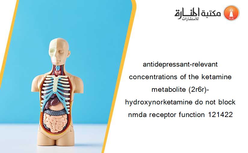 antidepressant-relevant concentrations of the ketamine metabolite (2r6r)-hydroxynorketamine do not block nmda receptor function 121422