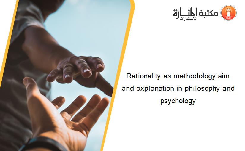 Rationality as methodology aim and explanation in philosophy and psychology