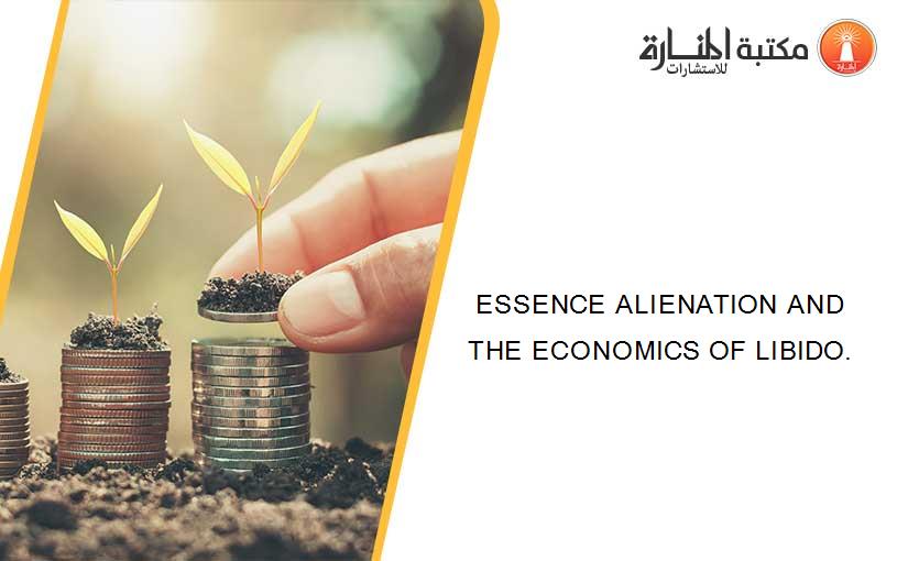 ESSENCE ALIENATION AND THE ECONOMICS OF LIBIDO.