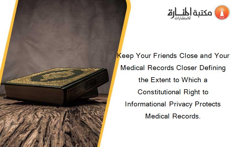 Keep Your Friends Close and Your Medical Records Closer Defining the Extent to Which a Constitutional Right to Informational Privacy Protects Medical Records.