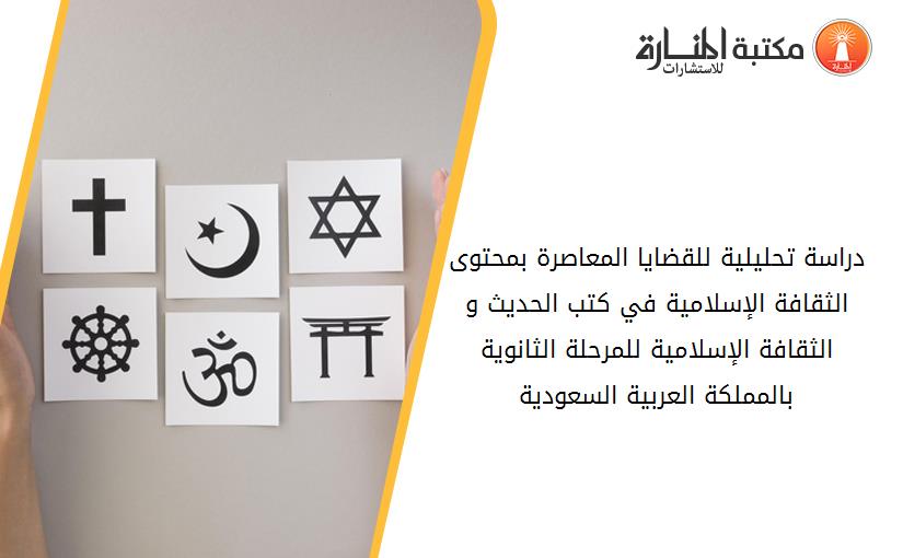 دراسة تحليلية للقضايا المعاصرة بمحتوى الثقافة الإسلامية في كتب الحديث و الثقافة الإسلامية للمرحلة الثانوية بالمملكة العربية السعودية