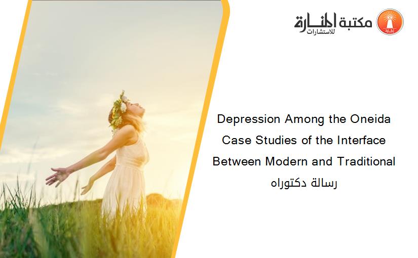 Depression Among the Oneida Case Studies of the Interface Between Modern and Traditional رسالة دكتوراه