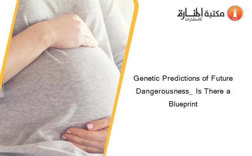 Genetic Predictions of Future Dangerousness_ Is There a Blueprint