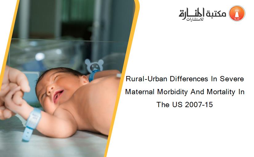 Rural-Urban Differences In Severe Maternal Morbidity And Mortality In The US 2007–15
