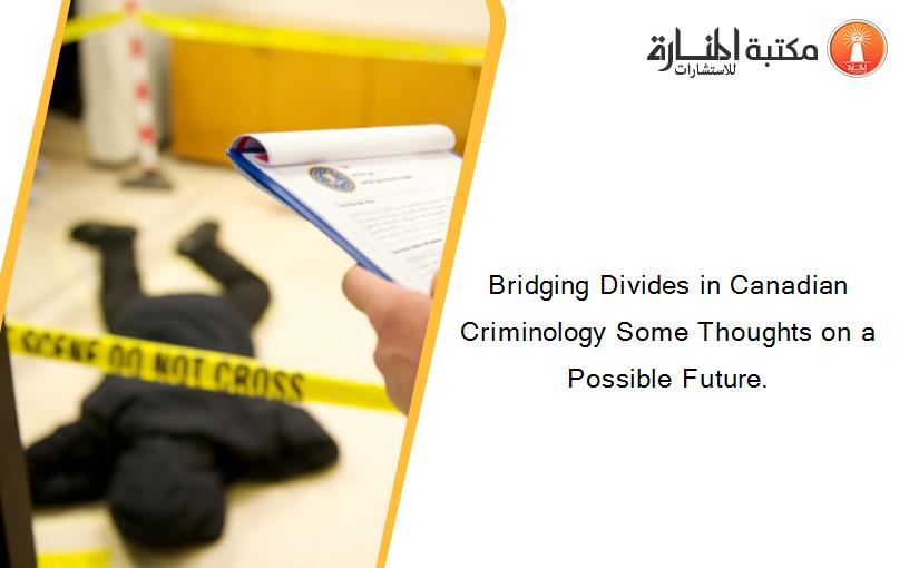 Bridging Divides in Canadian Criminology Some Thoughts on a Possible Future.