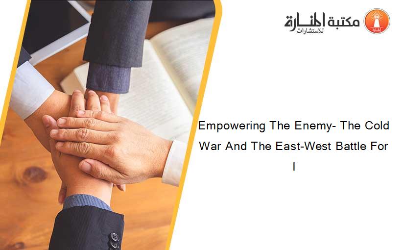 Empowering The Enemy- The Cold War And The East-West Battle For I