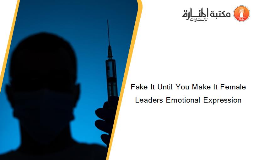 Fake It Until You Make It Female Leaders Emotional Expression